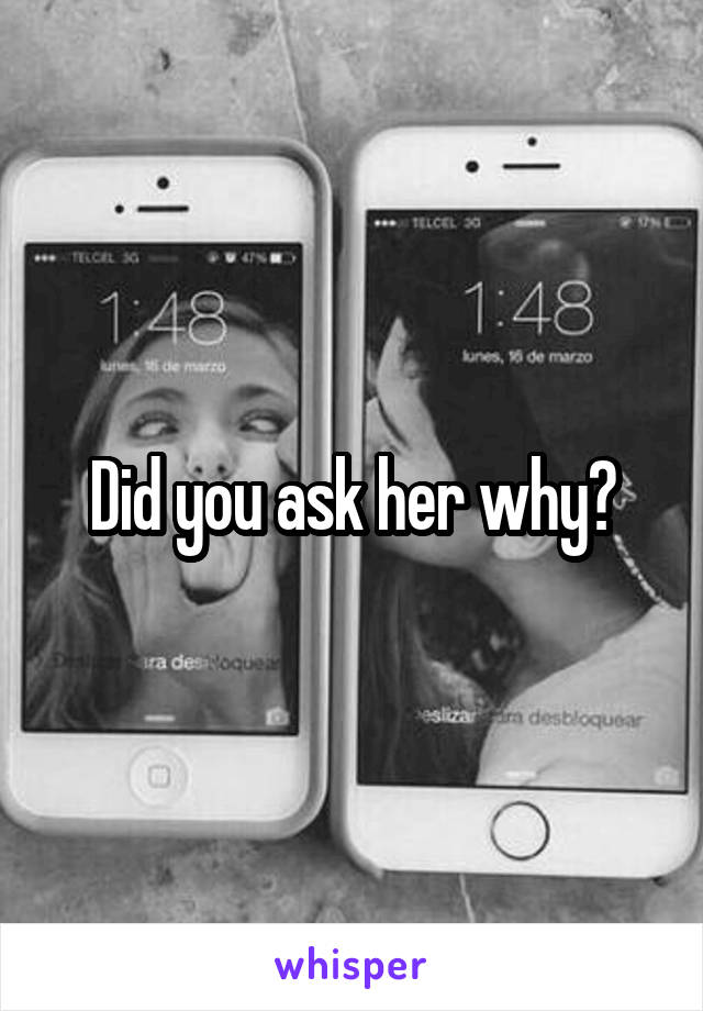 Did you ask her why?
