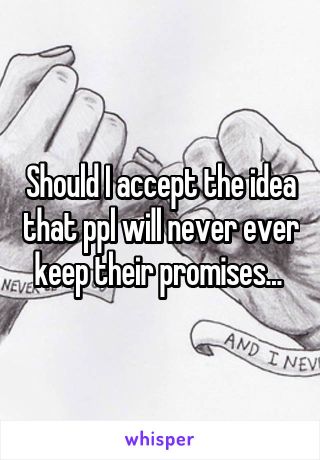 Should I accept the idea that ppl will never ever keep their promises... 