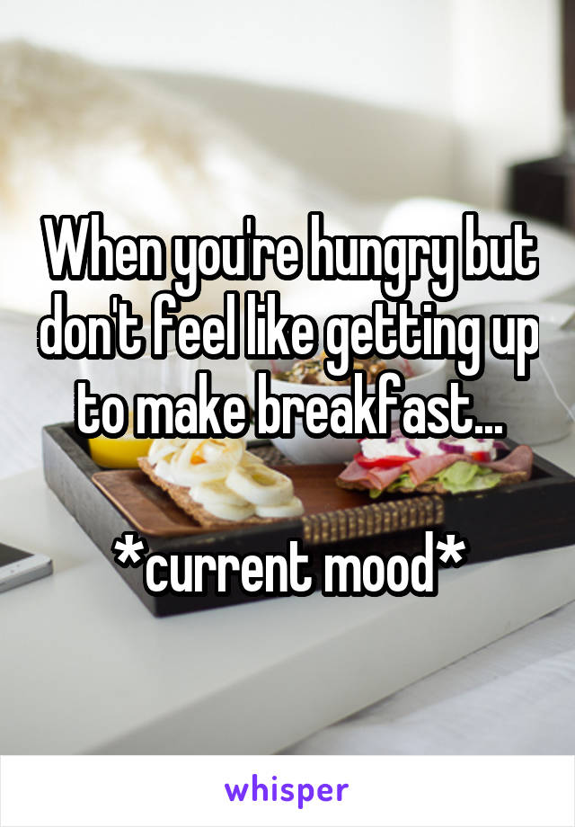 When you're hungry but don't feel like getting up to make breakfast...

*current mood*