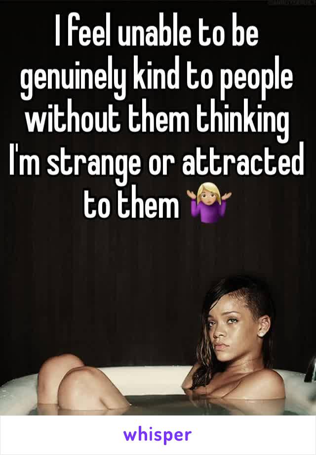 I feel unable to be genuinely kind to people without them thinking I'm strange or attracted to them 🤷🏼‍♀️