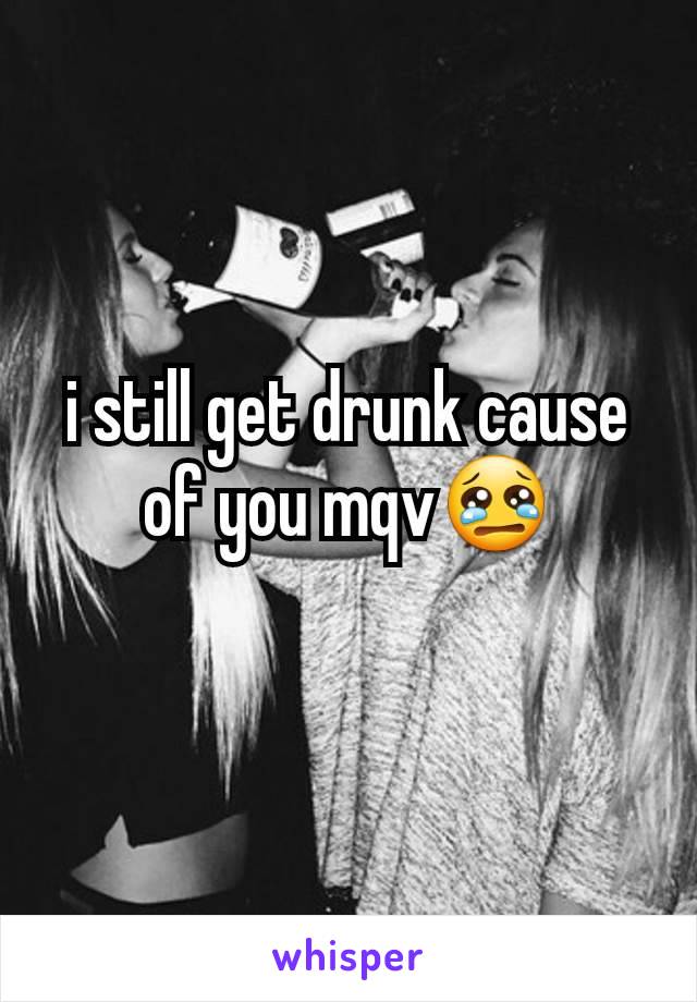 i still get drunk cause of you mqv😢