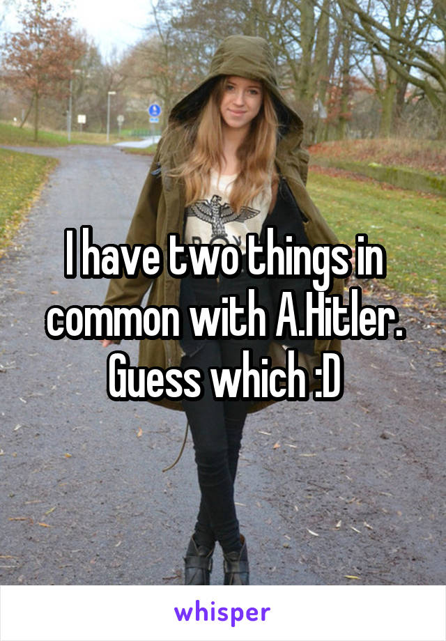 I have two things in common with A.Hitler. Guess which :D