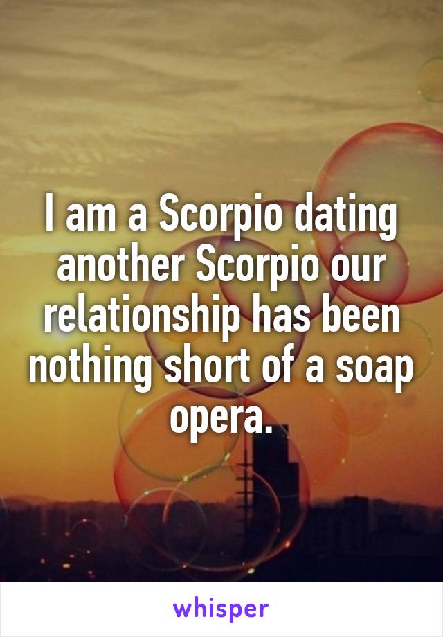 I am a Scorpio dating another Scorpio our relationship has been nothing short of a soap opera.