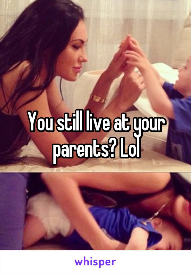 You still live at your parents? Lol