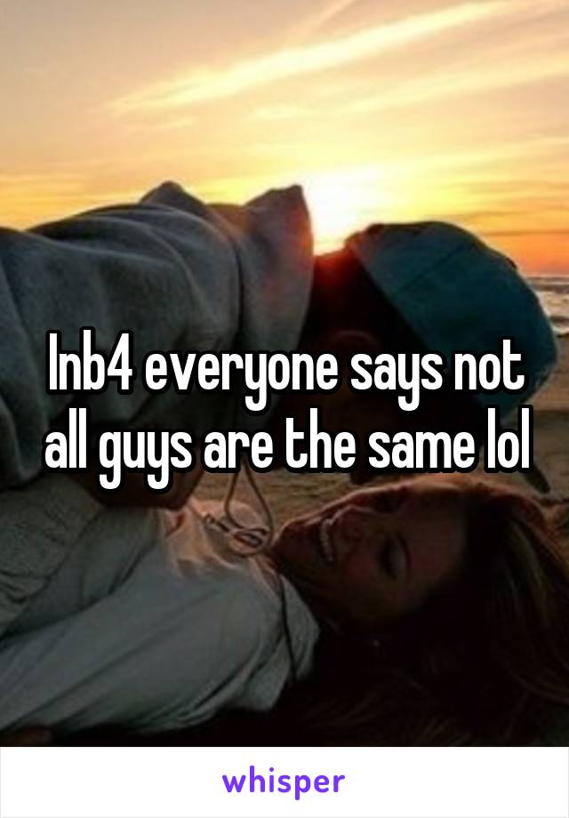 Inb4 everyone says not all guys are the same lol