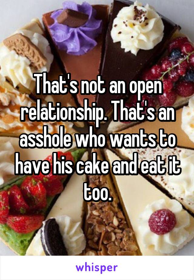 That's not an open relationship. That's an asshole who wants to have his cake and eat it too.