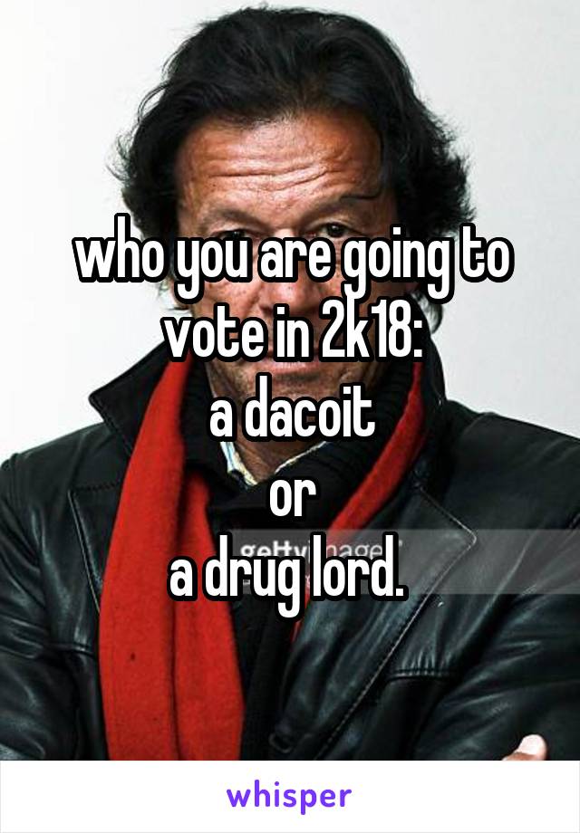 who you are going to vote in 2k18:
a dacoit
or
a drug lord. 