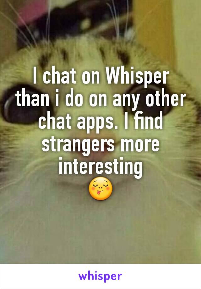 I chat on Whisper than i do on any other chat apps. I find strangers more interesting
😋
