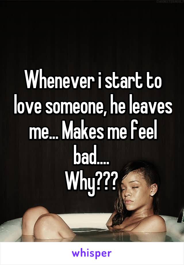 Whenever i start to love someone, he leaves me... Makes me feel bad.... 
Why??? 