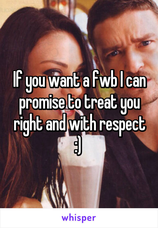 If you want a fwb I can promise to treat you right and with respect :) 