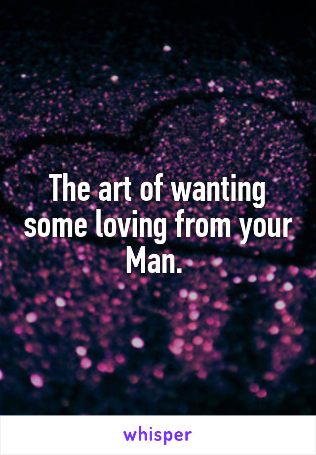 The art of wanting some loving from your Man. 