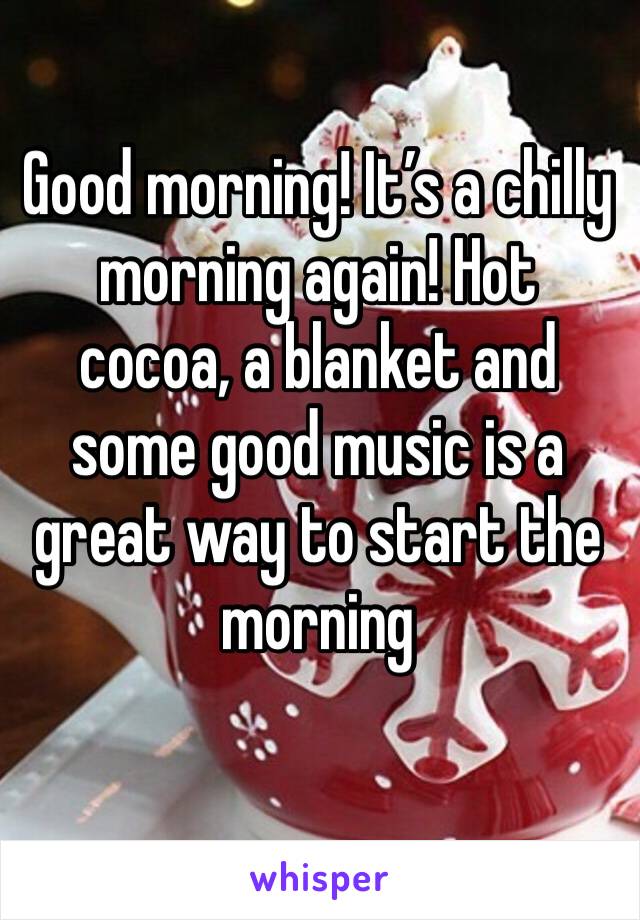 Good morning! It’s a chilly morning again! Hot cocoa, a blanket and some good music is a great way to start the morning 