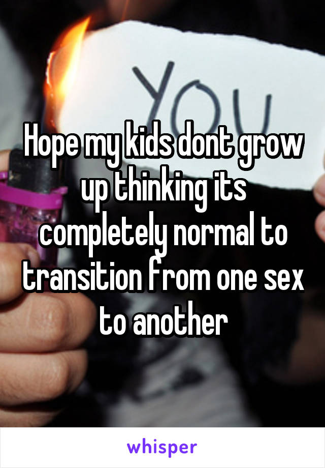 Hope my kids dont grow up thinking its completely normal to transition from one sex to another