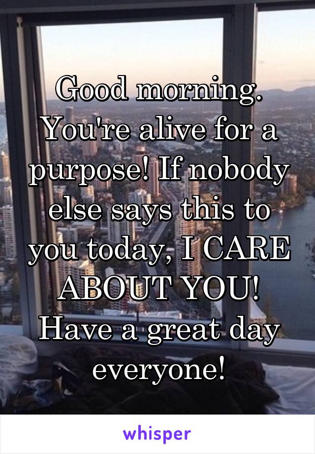 Good morning. You're alive for a purpose! If nobody else says this to you today, I CARE ABOUT YOU! Have a great day everyone!