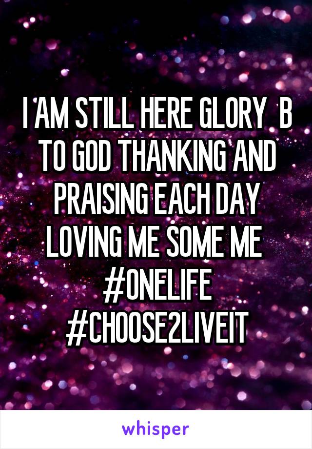 I AM STILL HERE GLORY  B TO GOD THANKING AND PRAISING EACH DAY LOVING ME SOME ME 
#ONELIFE
#CHOOSE2LIVEIT