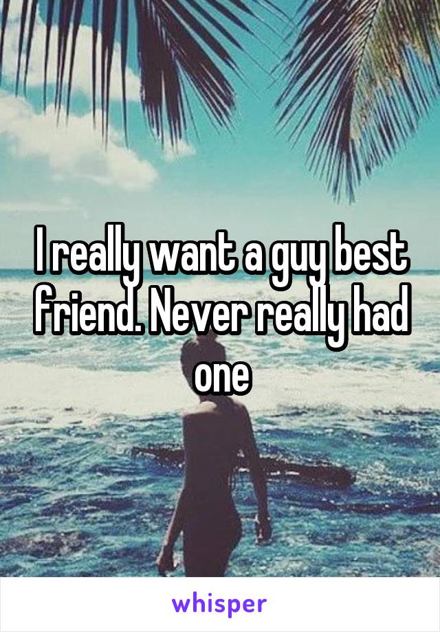 I really want a guy best friend. Never really had one