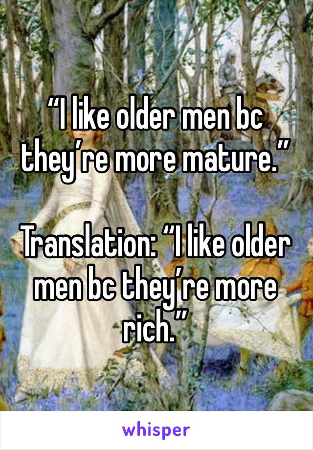“I like older men bc they’re more mature.”

Translation: “I like older men bc they’re more rich.”