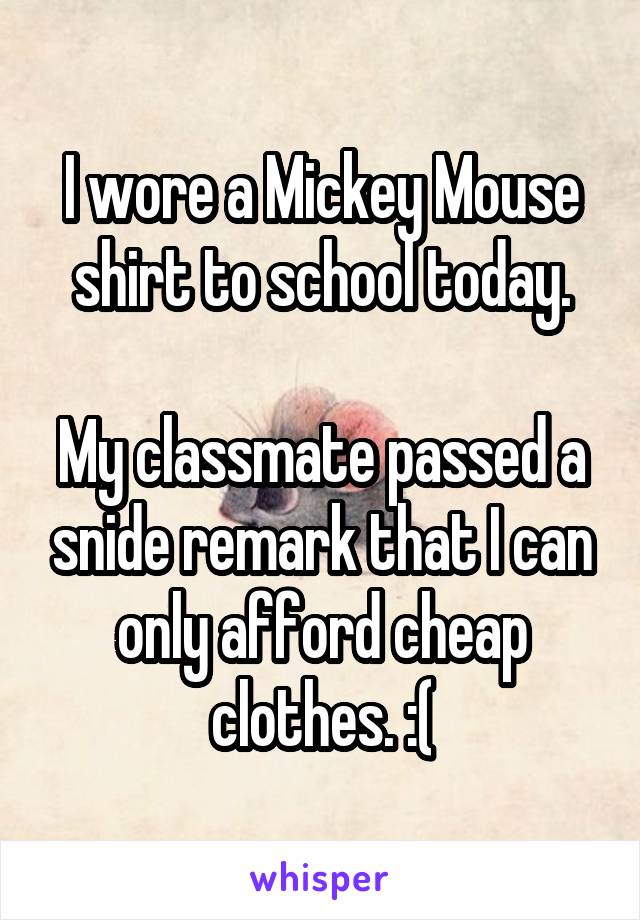 I wore a Mickey Mouse shirt to school today.

My classmate passed a snide remark that I can only afford cheap clothes. :(