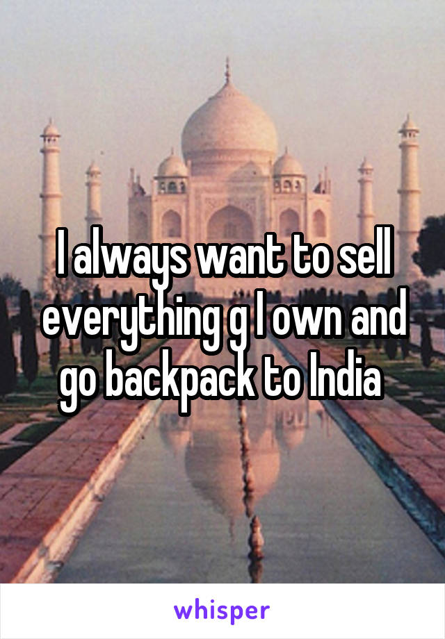 I always want to sell everything g I own and go backpack to India 
