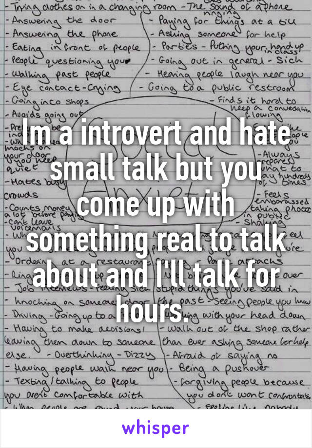 Im a introvert and hate small talk but you come up with something real to talk about and I'll talk for hours. 