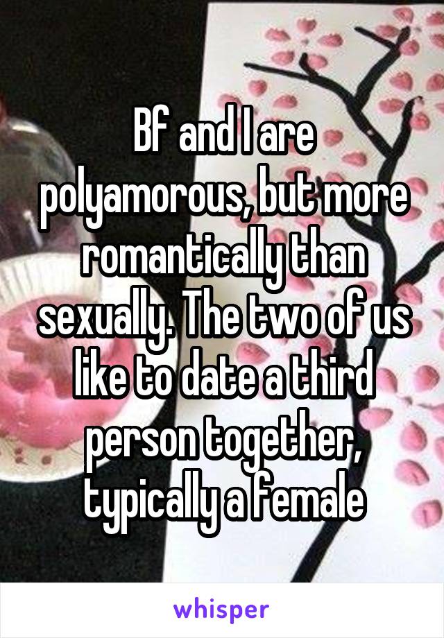 Bf and I are polyamorous, but more romantically than sexually. The two of us like to date a third person together, typically a female