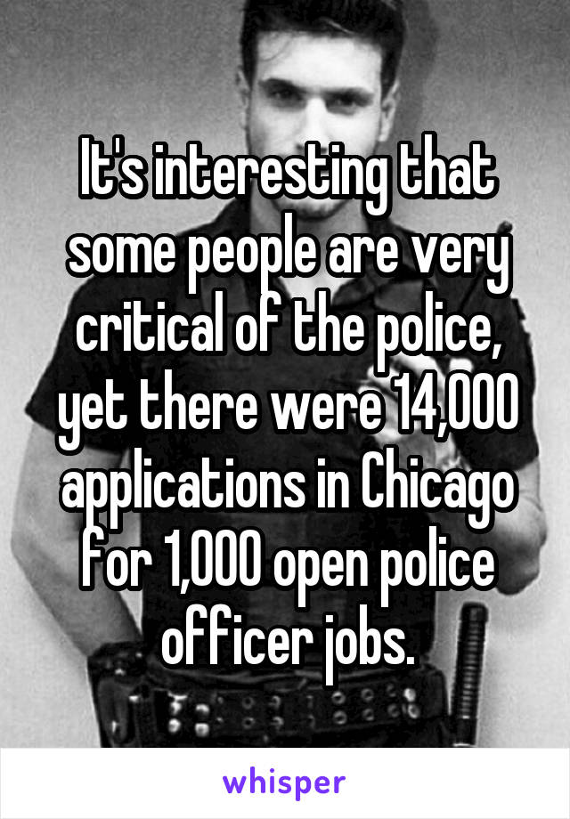 It's interesting that some people are very critical of the police, yet there were 14,000 applications in Chicago for 1,000 open police officer jobs.