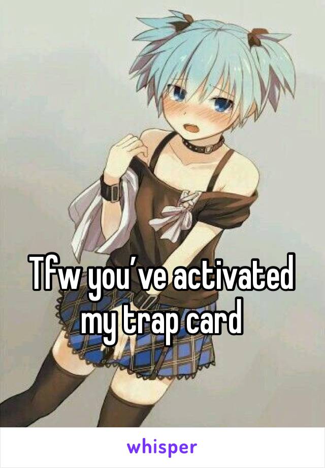 Tfw you’ve activated my trap card