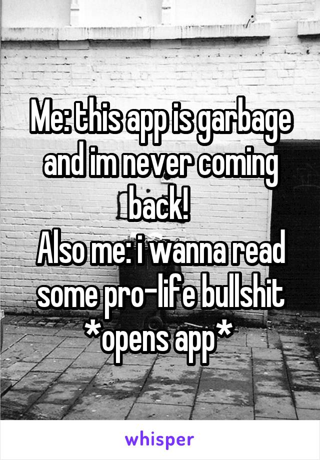 Me: this app is garbage and im never coming back! 
Also me: i wanna read some pro-life bullshit *opens app* 