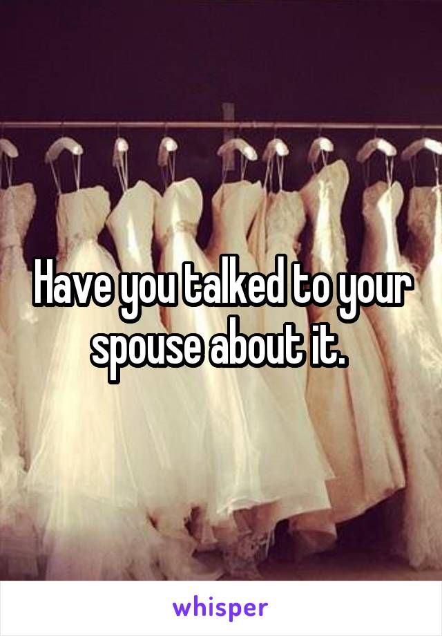 Have you talked to your spouse about it. 