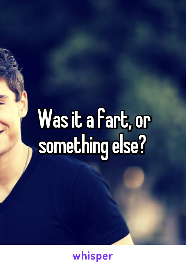 Was it a fart, or something else? 