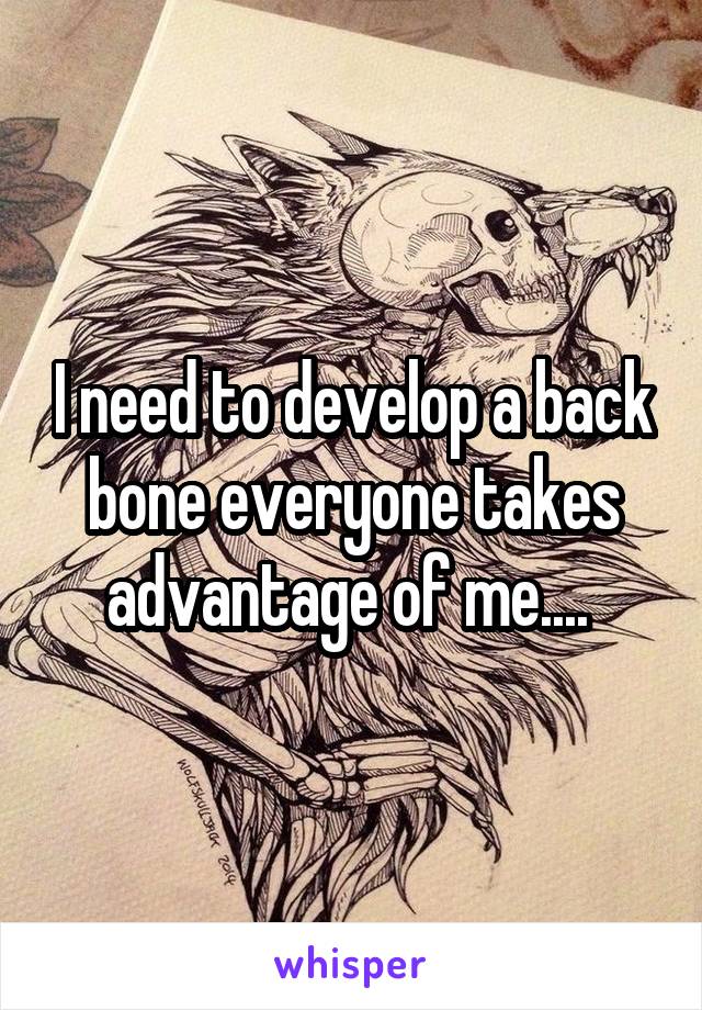 I need to develop a back bone everyone takes advantage of me.... 