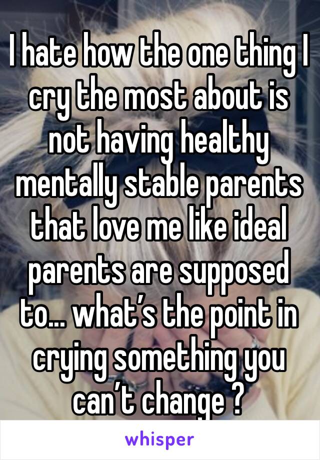I hate how the one thing I cry the most about is not having healthy mentally stable parents that love me like ideal parents are supposed to... what’s the point in crying something you can’t change ? 