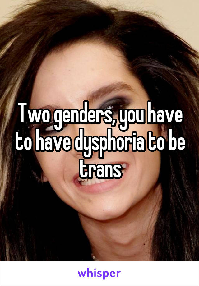 Two genders, you have to have dysphoria to be trans