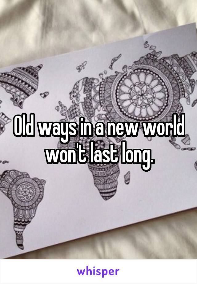 Old ways in a new world won't last long.