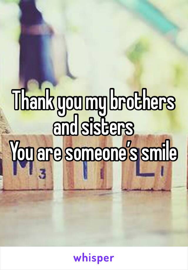Thank you my brothers and sisters 
You are someone’s smile