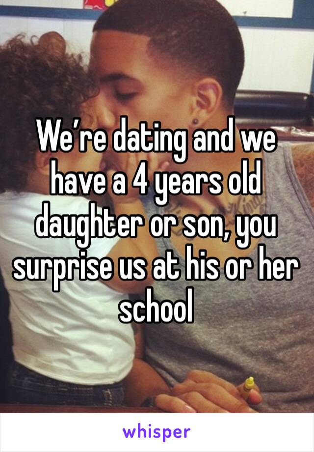We’re dating and we have a 4 years old daughter or son, you surprise us at his or her school 