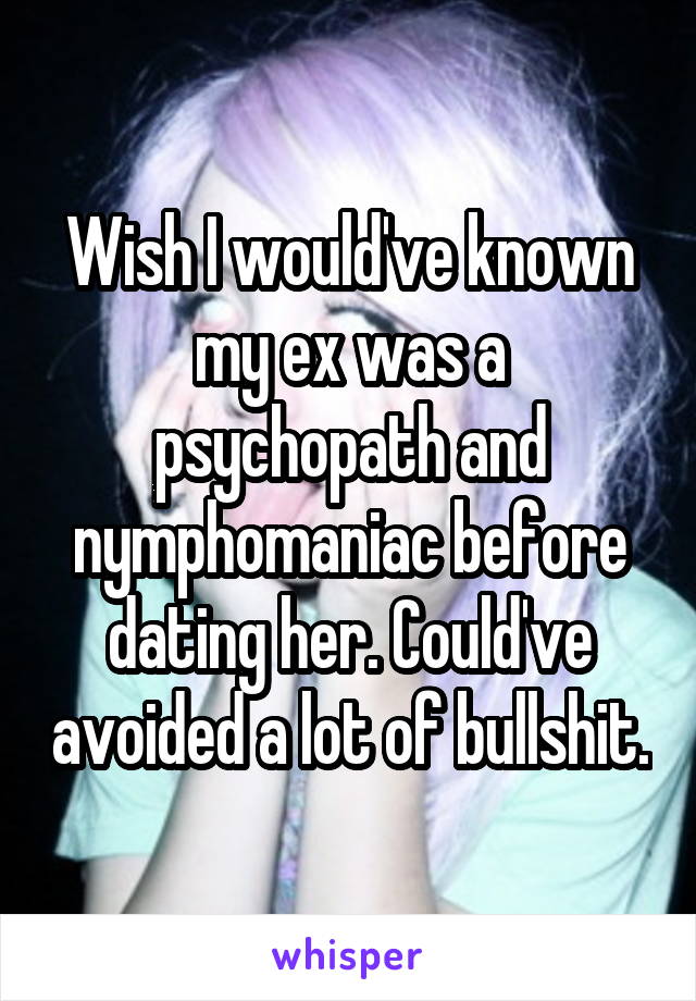 Wish I would've known my ex was a psychopath and nymphomaniac before dating her. Could've avoided a lot of bullshit.