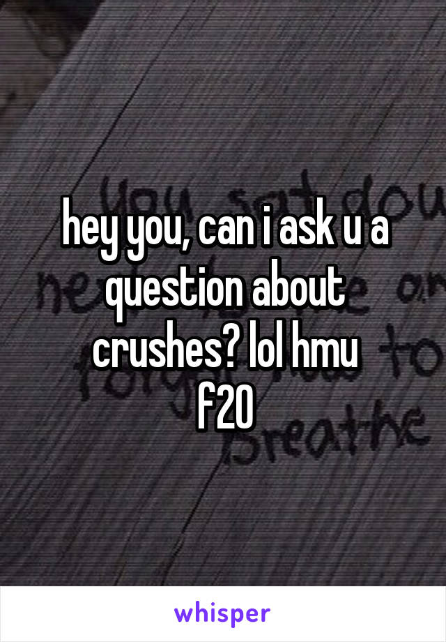 hey you, can i ask u a question about crushes? lol hmu
f20