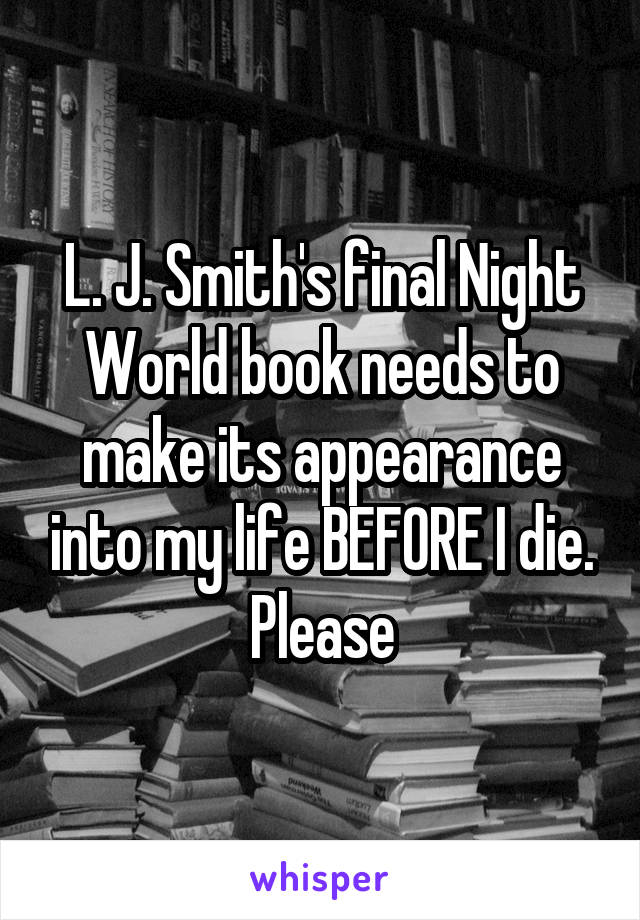 L. J. Smith's final Night World book needs to make its appearance into my life BEFORE I die. Please