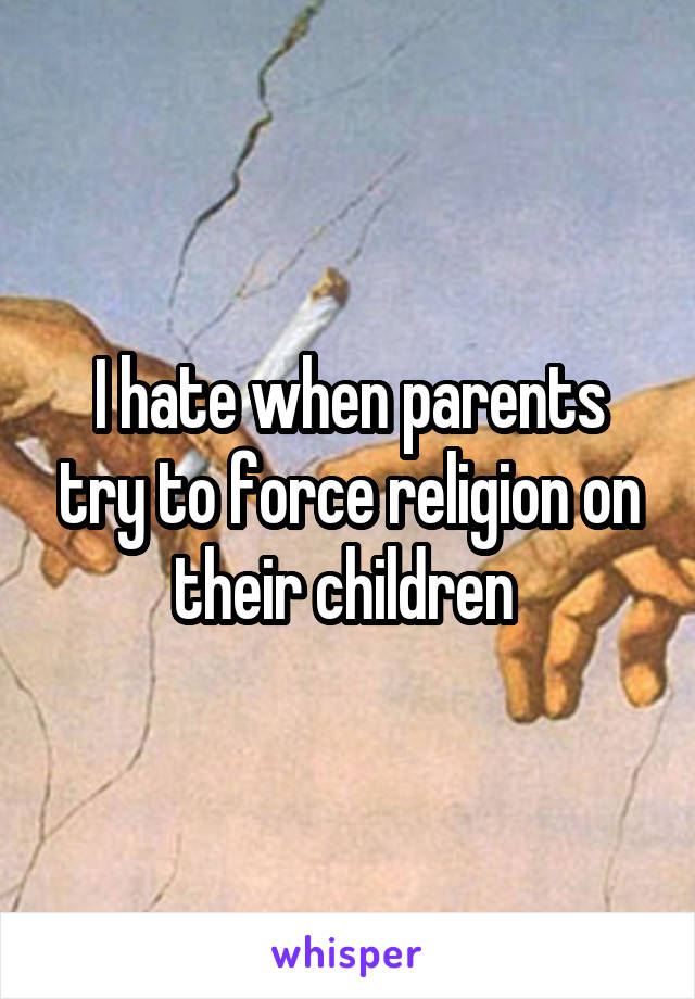 I hate when parents try to force religion on their children 