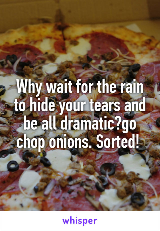 Why wait for the rain to hide your tears and be all dramatic?go chop onions. Sorted! 