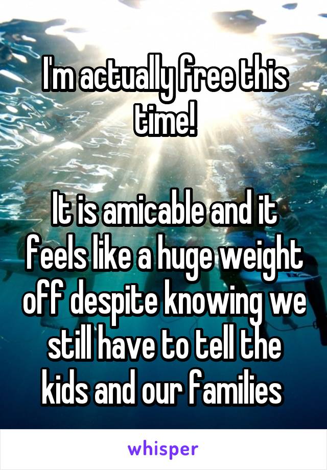I'm actually free this time!

It is amicable and it feels like a huge weight off despite knowing we still have to tell the kids and our families 