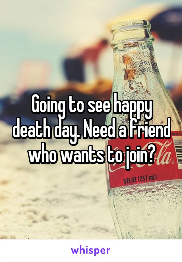 Going to see happy death day. Need a friend who wants to join?