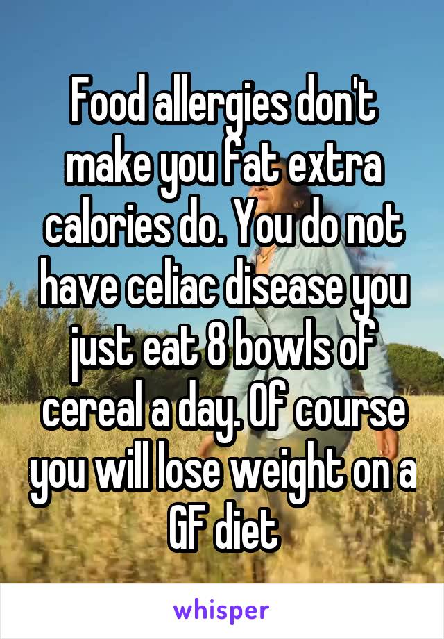 Food allergies don't make you fat extra calories do. You do not have celiac disease you just eat 8 bowls of cereal a day. Of course you will lose weight on a GF diet