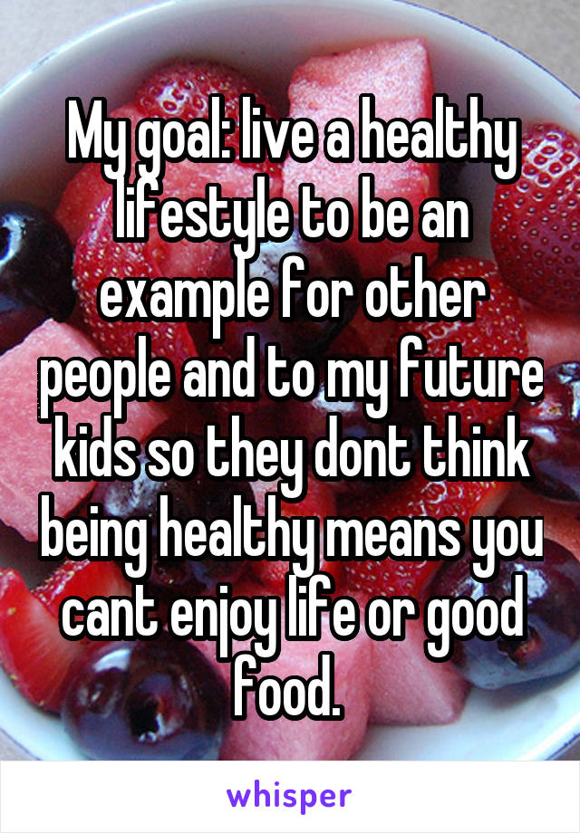 My goal: live a healthy lifestyle to be an example for other people and to my future kids so they dont think being healthy means you cant enjoy life or good food. 