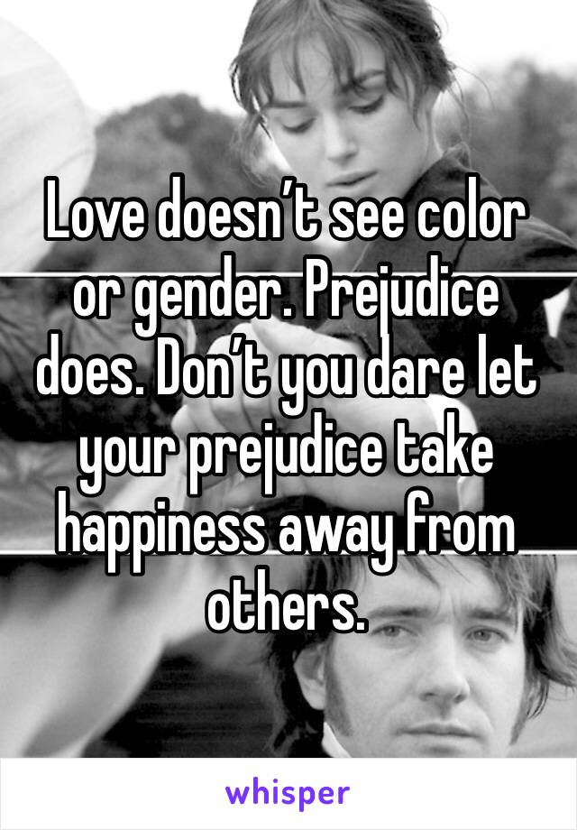 Love doesn’t see color or gender. Prejudice does. Don’t you dare let your prejudice take happiness away from others.