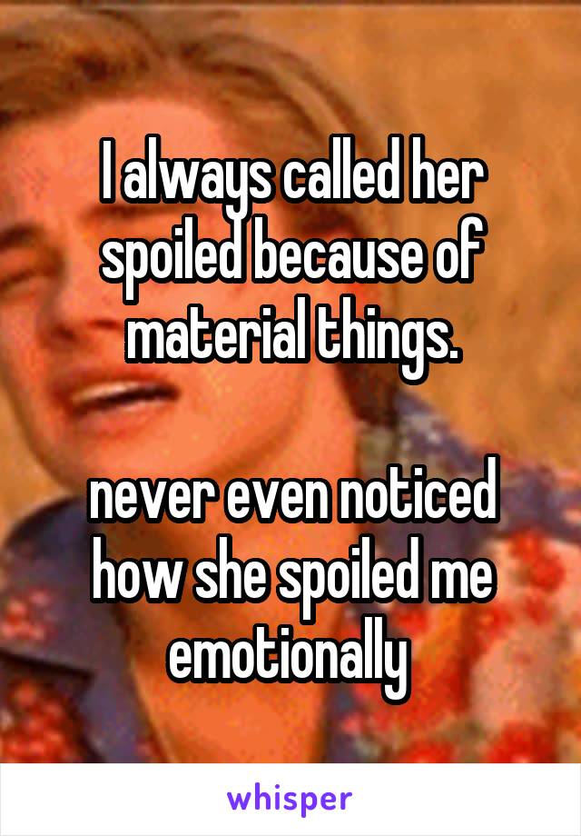 I always called her spoiled because of material things.

never even noticed how she spoiled me emotionally 