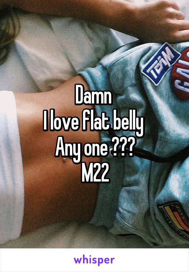 Damn 
I love flat belly 
Any one ???
M22