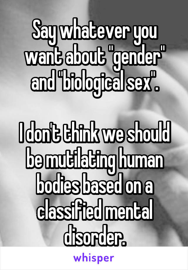 Say whatever you want about "gender" and "biological sex".

I don't think we should be mutilating human bodies based on a classified mental disorder.