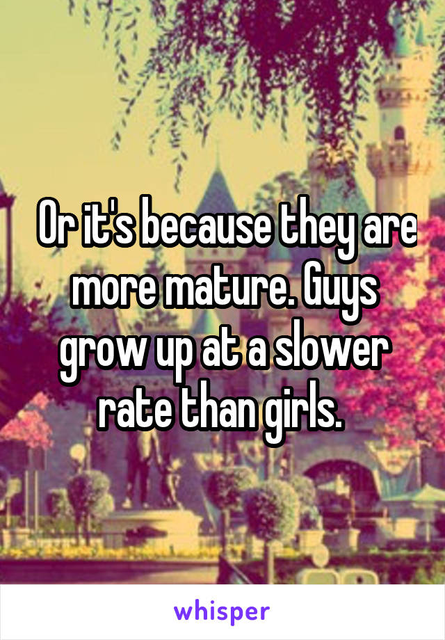  Or it's because they are more mature. Guys grow up at a slower rate than girls. 
